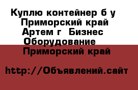 Куплю контейнер б/у - Приморский край, Артем г. Бизнес » Оборудование   . Приморский край